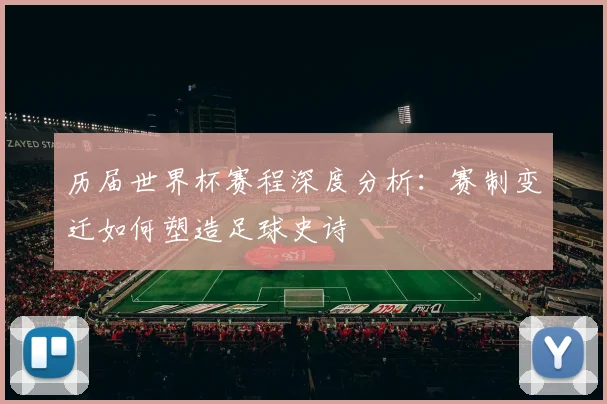 历届世界杯赛程深度分析:赛制变迁如何塑造足球史诗