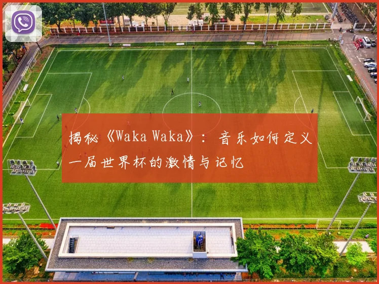 揭秘《Waka Waka》:音乐如何定义一届世界杯的激情与记忆