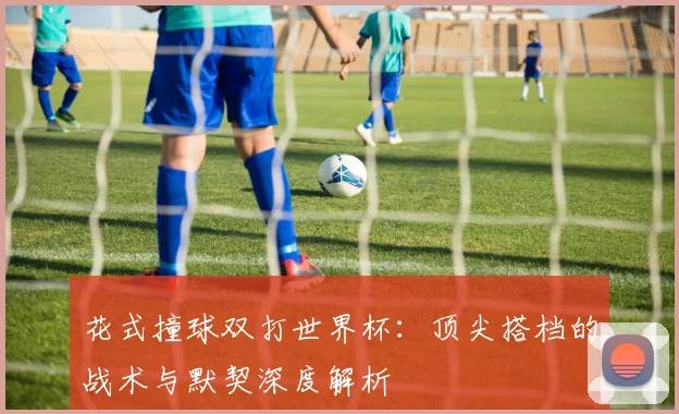 花式撞球双打世界杯:顶尖搭档的战术与默契深度解析