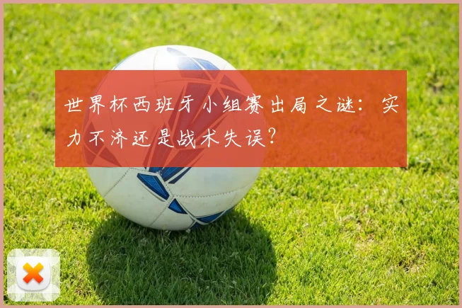 世界杯西班牙小组赛出局之谜:实力不济还是战术失误?