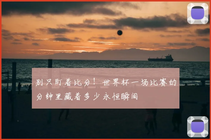 别只盯着比分!世界杯一场比赛的分钟里藏着多少永恒瞬间