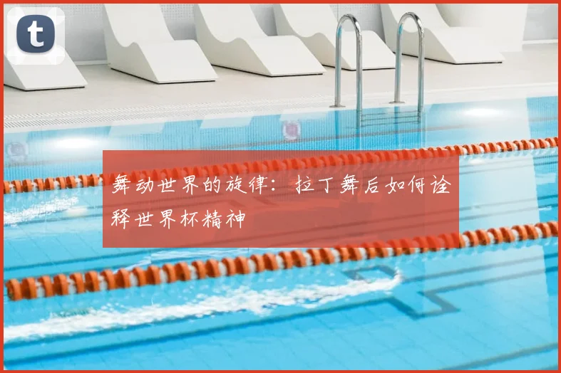 舞动世界的旋律:拉丁舞后如何诠释世界杯精神