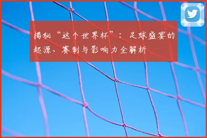 揭秘“这个世界杯”:足球盛宴的起源、赛制与影响力全解析