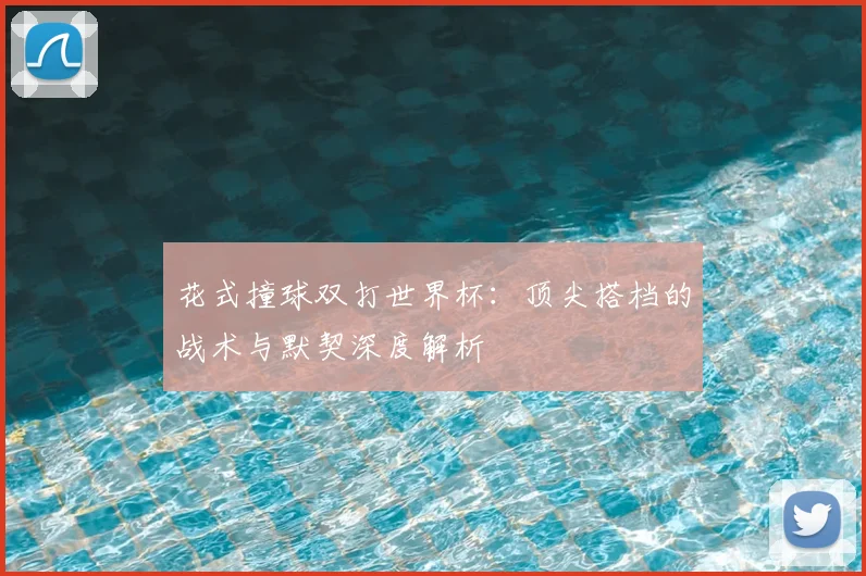 花式撞球双打世界杯：顶尖搭档的战术与默契深度解析