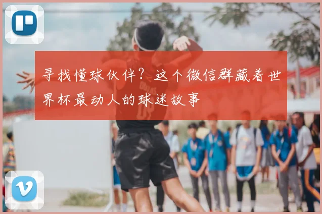 寻找懂球伙伴?这个微信群藏着世界杯最动人的球迷故事
