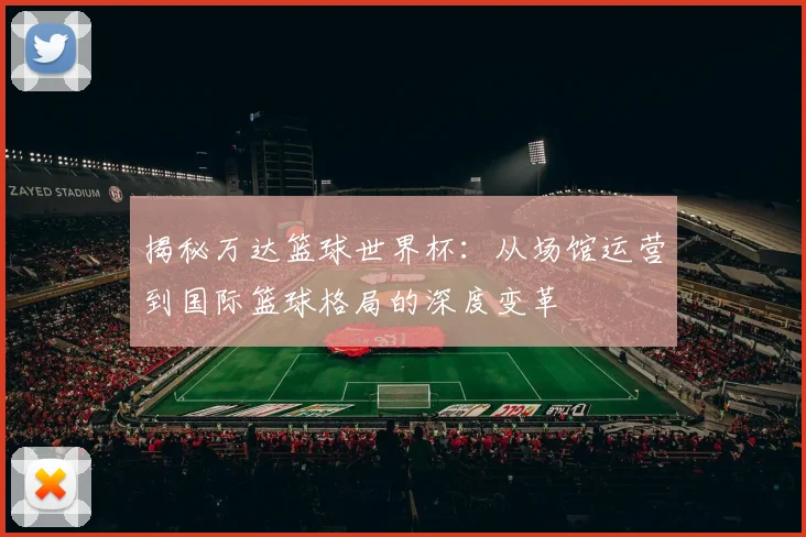 揭秘万达篮球世界杯:从场馆运营到国际篮球格局的深度变革