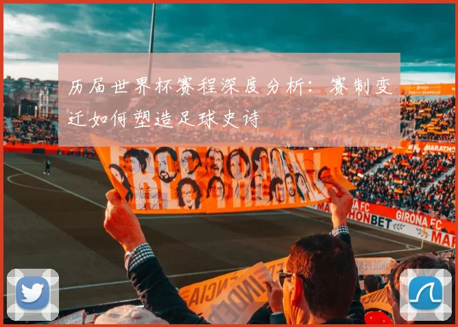 历届世界杯赛程深度分析:赛制变迁如何塑造足球史诗