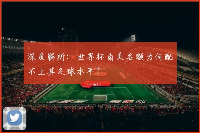 深度解析:世界杯南美名额为何配不上其足球水平?