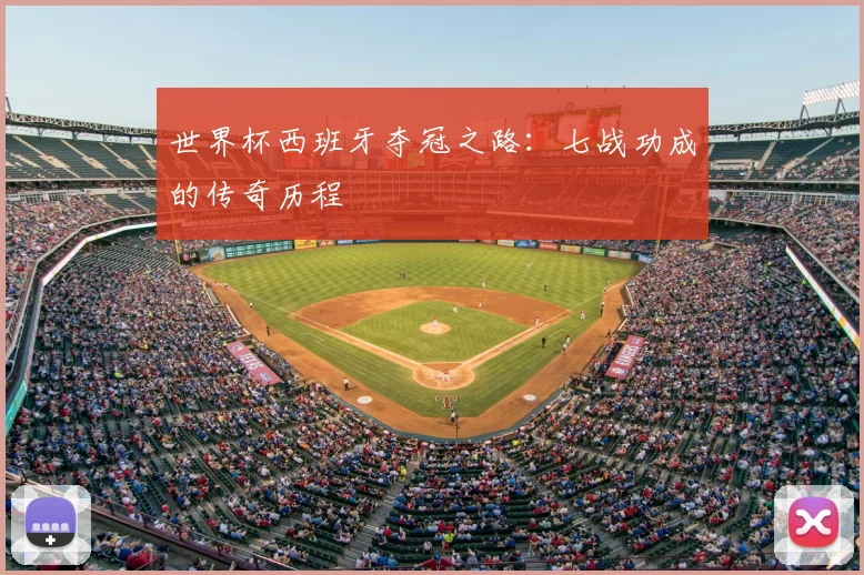世界杯西班牙夺冠之路:七战功成的传奇历程
