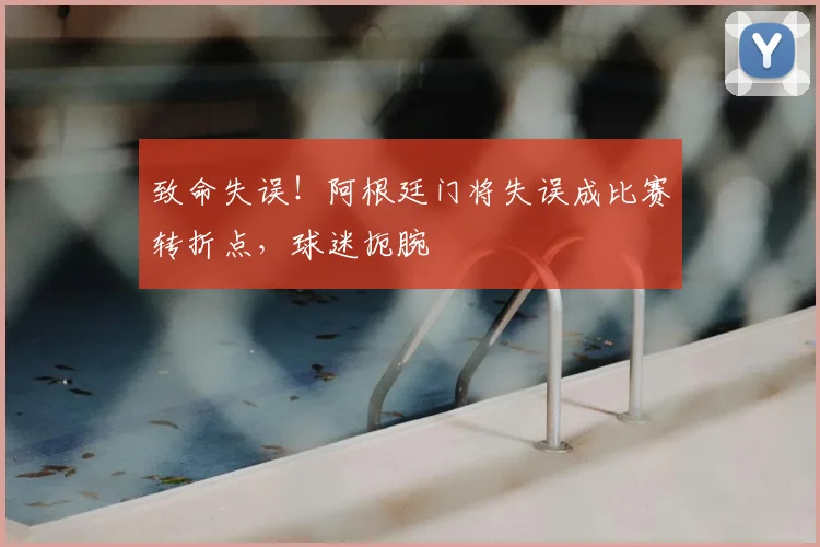 致命失误!阿根廷门将失误成比赛转折点,球迷扼腕
