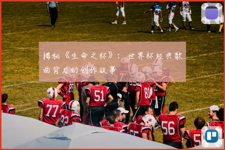 揭秘《生命之杯》:世界杯经典歌曲背后的创作故事