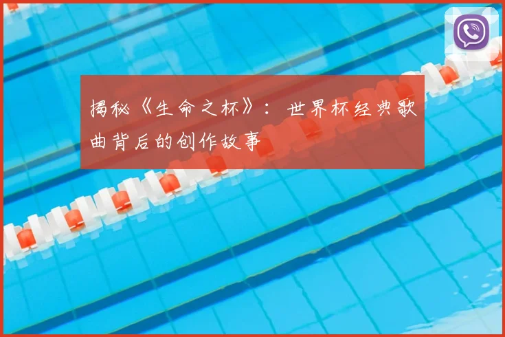揭秘《生命之杯》:世界杯经典歌曲背后的创作故事