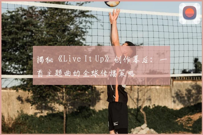 揭秘《Live It Up》创作幕后:一首主题曲的全球传播策略