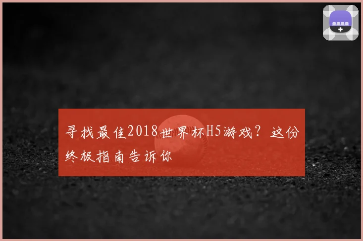 寻找最佳2018世界杯H5游戏?这份终极指南告诉你