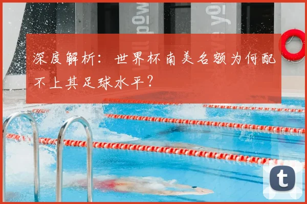 深度解析:世界杯南美名额为何配不上其足球水平?