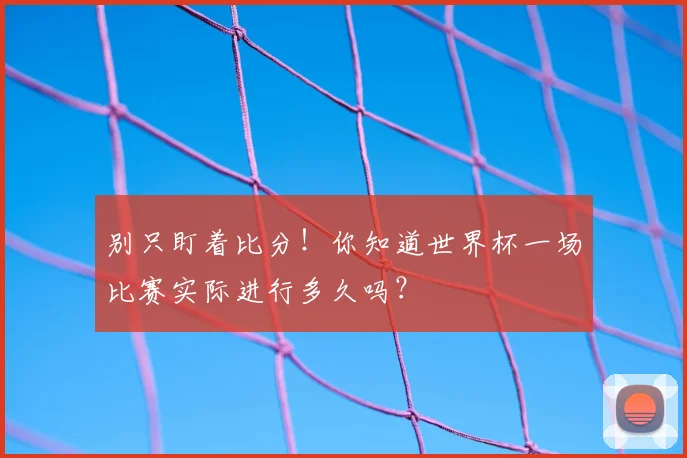 别只盯着比分!你知道世界杯一场比赛实际进行多久吗?