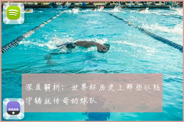 深度解析:世界杯历史上那些以防守铸就传奇的球队