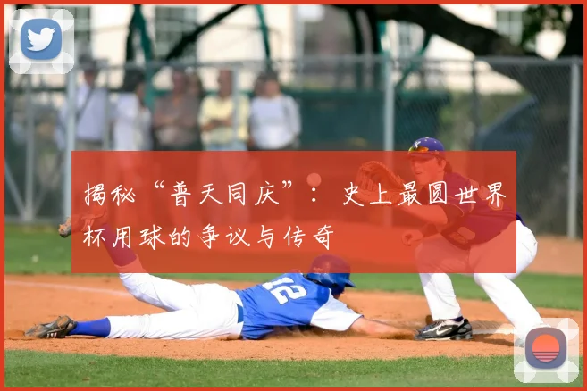 揭秘“普天同庆”:史上最圆世界杯用球的争议与传奇