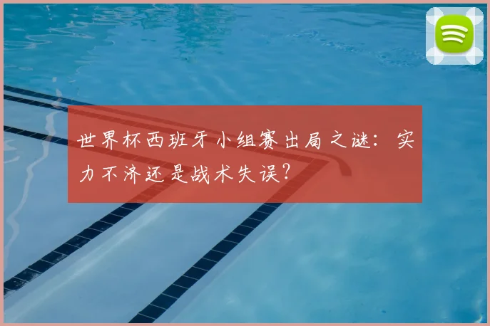 世界杯西班牙小组赛出局之谜:实力不济还是战术失误?
