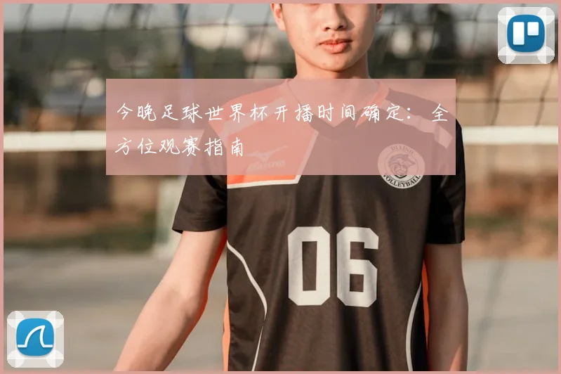 今晚足球世界杯开播时间确定：全方位观赛指南