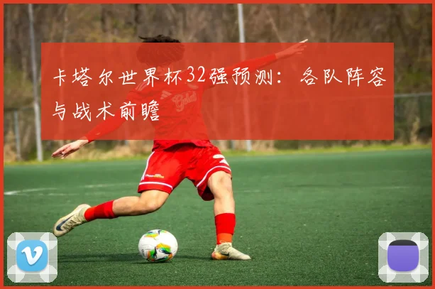 卡塔尔世界杯32强预测：各队阵容与战术前瞻