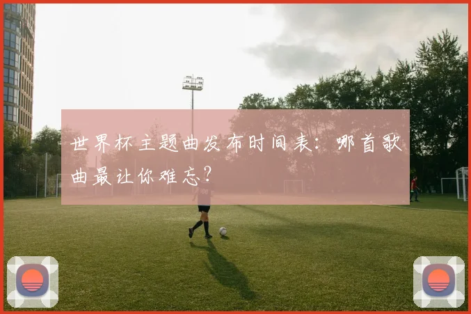 世界杯主题曲发布时间表：哪首歌曲最让你难忘？
